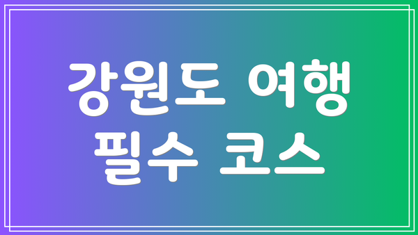 강원도 여행 필수 코스