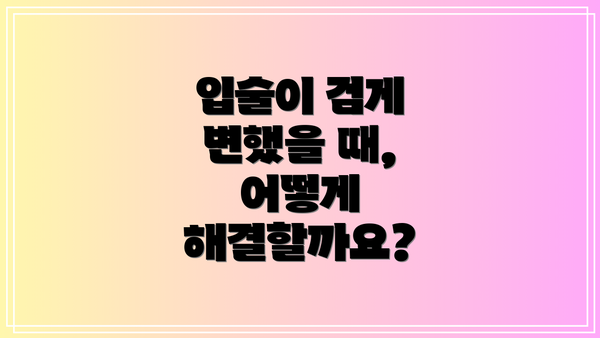 입술이 검게 변했을 때, 어떻게 해결할까요?